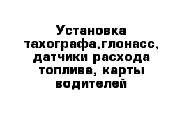 Установка тахографа,глонасс, датчики расхода топлива, карты водителей 
